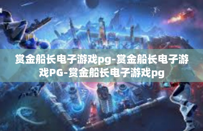 赏金船长电子游戏pg-赏金船长电子游戏PG-赏金船长电子游戏pg