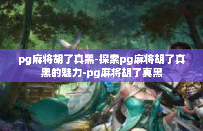 pg麻将胡了真黑-探索pg麻将胡了真黑的魅力-pg麻将胡了真黑
