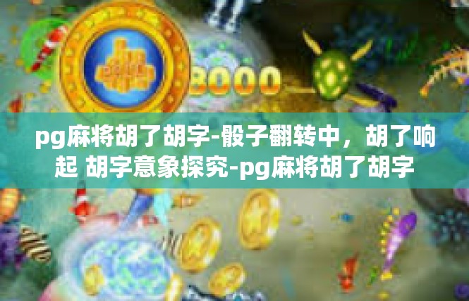 pg麻将胡了胡字-骰子翻转中，胡了响起 胡字意象探究-pg麻将胡了胡字