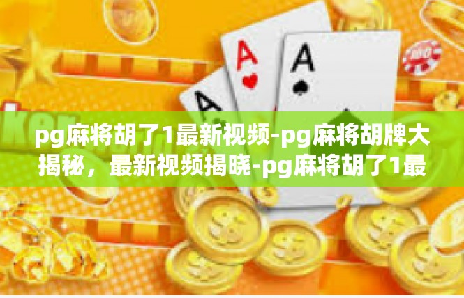 pg麻将胡了1最新视频-pg麻将胡牌大揭秘，最新视频揭晓-pg麻将胡了1最新视频