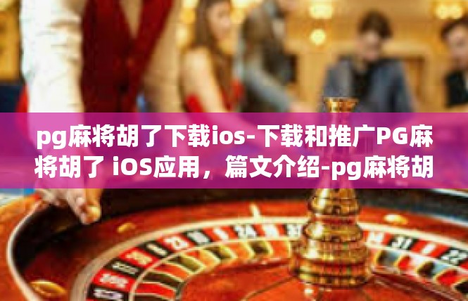 pg麻将胡了下载ios-下载和推广PG麻将胡了 iOS应用，篇文介绍-pg麻将胡了下载ios