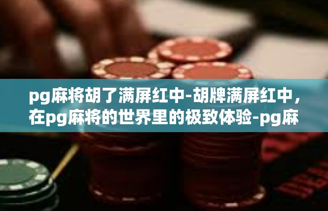pg麻将胡了满屏红中-胡牌满屏红中，在pg麻将的世界里的极致体验-pg麻将胡了满屏红中