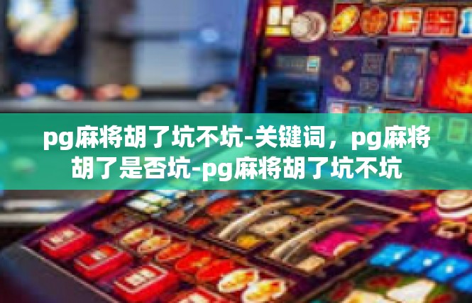 pg麻将胡了坑不坑-关键词，pg麻将胡了是否坑-pg麻将胡了坑不坑