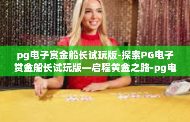 pg电子赏金船长试玩版-探索PG电子赏金船长试玩版—启程黄金之路-pg电子赏金船长试玩版