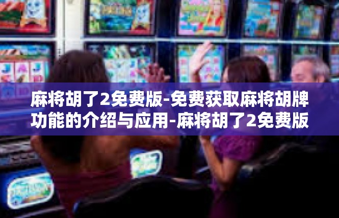 麻将胡了2免费版-免费获取麻将胡牌功能的介绍与应用-麻将胡了2免费版