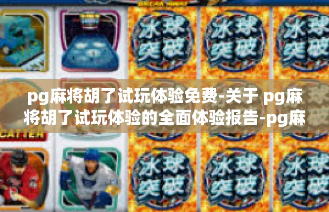 pg麻将胡了试玩体验免费-关于 pg麻将胡了试玩体验的全面体验报告-pg麻将胡了试玩体验免费