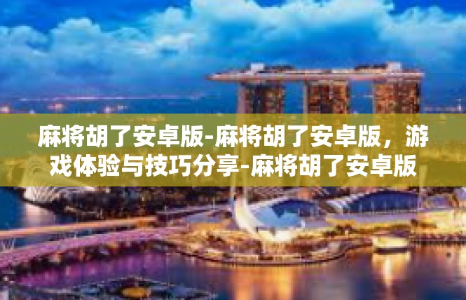 麻将胡了安卓版-麻将胡了安卓版，游戏体验与技巧分享-麻将胡了安卓版