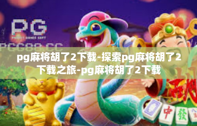 pg麻将胡了2下载-探索pg麻将胡了2下载之旅-pg麻将胡了2下载
