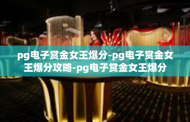 pg电子赏金女王爆分-pg电子赏金女王爆分攻略-pg电子赏金女王爆分