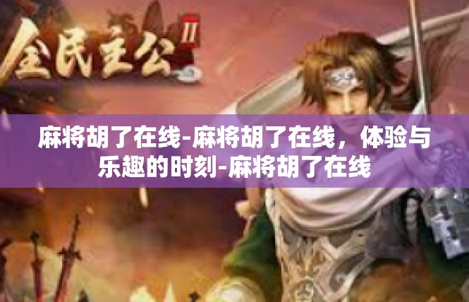 麻将胡了在线-麻将胡了在线，体验与乐趣的时刻-麻将胡了在线