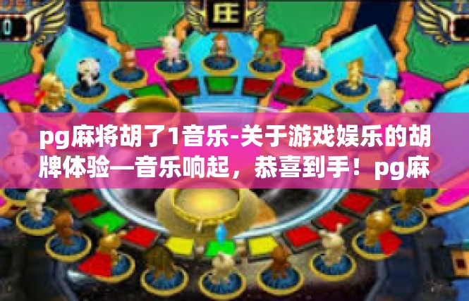 pg麻将胡了1音乐-关于游戏娱乐的胡牌体验—音乐响起，恭喜到手！pg麻将胡了1音乐