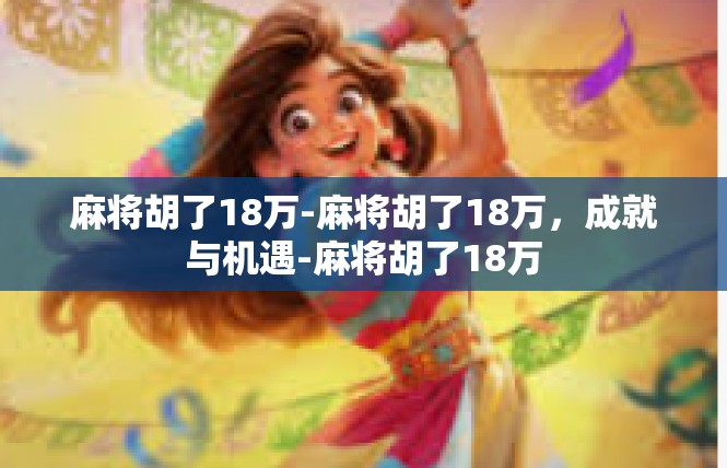 麻将胡了18万-麻将胡了18万，成就与机遇-麻将胡了18万