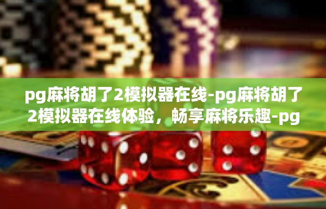 pg麻将胡了2模拟器在线-pg麻将胡了2模拟器在线体验，畅享麻将乐趣-pg麻将胡了2模拟器在线