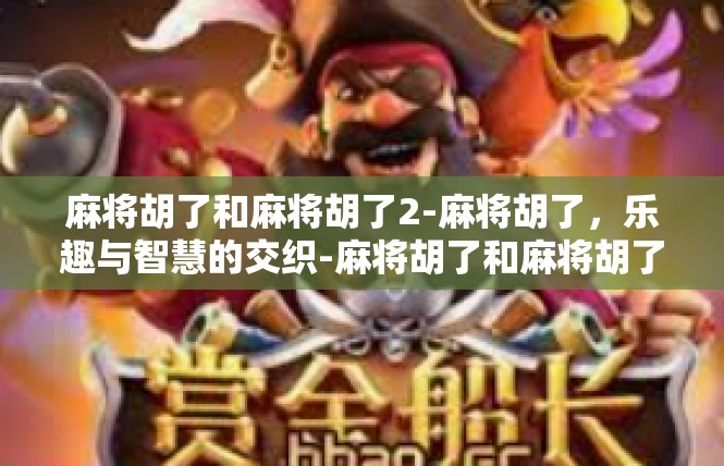 麻将胡了和麻将胡了2-麻将胡了，乐趣与智慧的交织-麻将胡了和麻将胡了2
