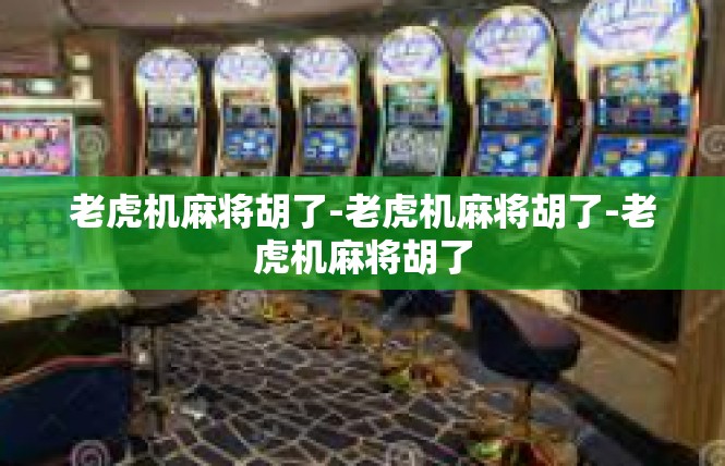 老虎机麻将胡了-老虎机麻将胡了-老虎机麻将胡了