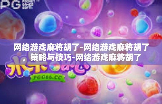网络游戏麻将胡了-网络游戏麻将胡了，策略与技巧-网络游戏麻将胡了