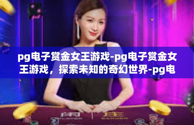 pg电子赏金女王游戏-pg电子赏金女王游戏，探索未知的奇幻世界-pg电子赏金女王游戏