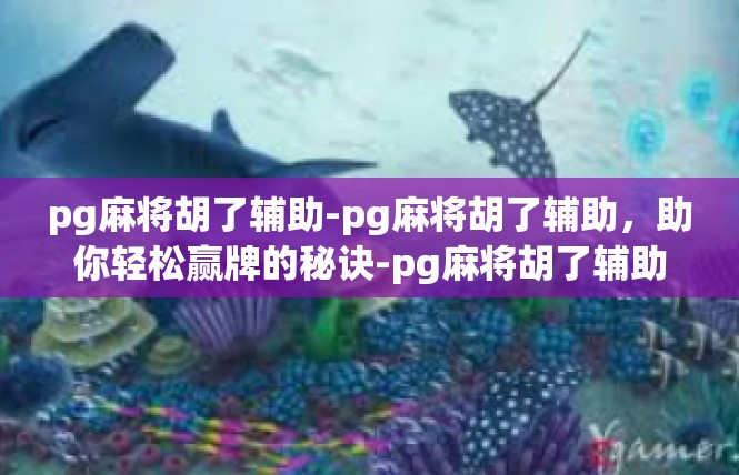 pg麻将胡了辅助-pg麻将胡了辅助，助你轻松赢牌的秘诀-pg麻将胡了辅助