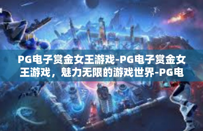 PG电子赏金女王游戏-PG电子赏金女王游戏，魅力无限的游戏世界-PG电子赏金女王游戏