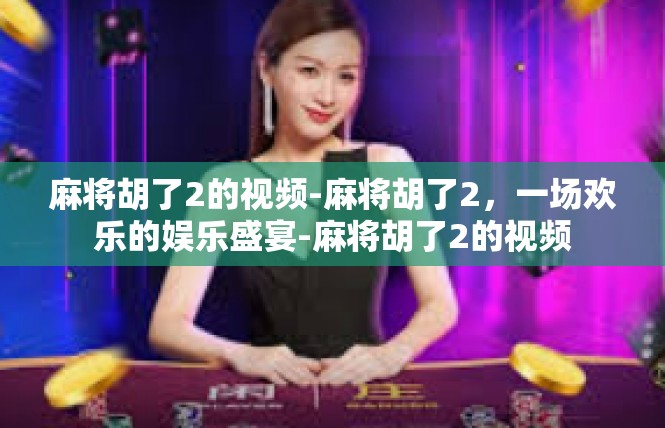 麻将胡了2的视频-麻将胡了2，一场欢乐的娱乐盛宴-麻将胡了2的视频