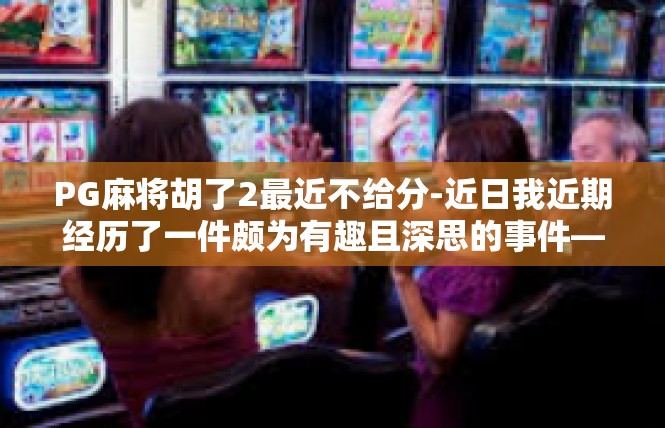 PG麻将胡了2最近不给分-近日我近期经历了一件颇为有趣且深思的事件—我在游戏中胡了2把麻将，但却没有得到应有的分数。PG麻将胡了2最近不给分