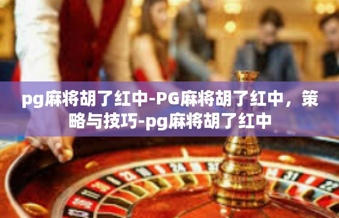 pg麻将胡了红中-PG麻将胡了红中，策略与技巧-pg麻将胡了红中