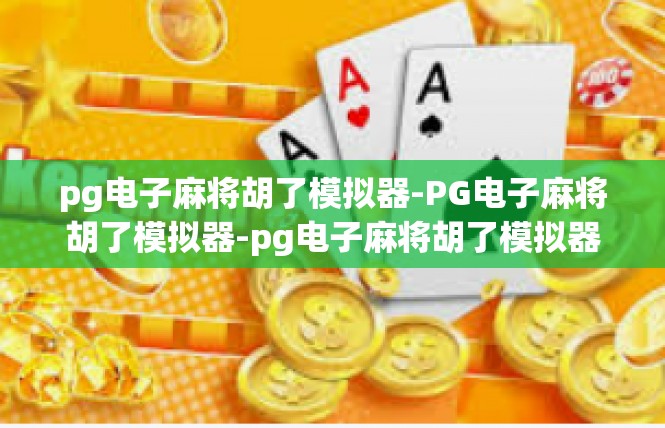 pg电子麻将胡了模拟器-PG电子麻将胡了模拟器-pg电子麻将胡了模拟器