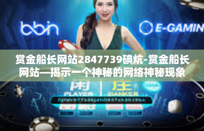赏金船长网站2847739碘炕-赏金船长网站—揭示一个神秘的网络神秘现象-赏金船长网站2847739碘炕