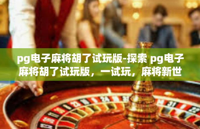 pg电子麻将胡了试玩版-探索 pg电子麻将胡了试玩版，一试玩，麻将新世界-pg电子麻将胡了试玩版