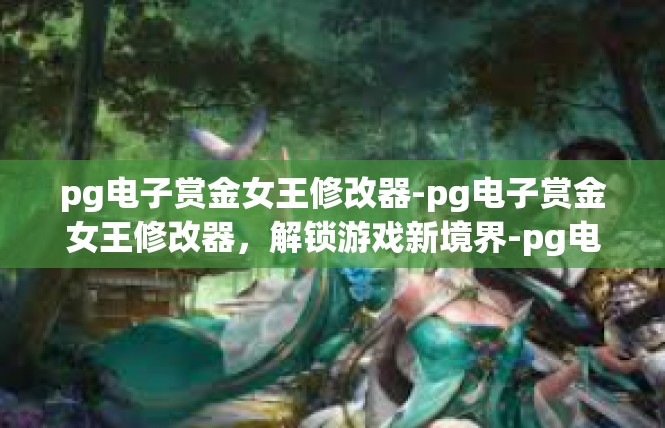 pg电子赏金女王修改器-pg电子赏金女王修改器，解锁游戏新境界-pg电子赏金女王修改器