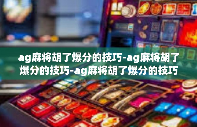 ag麻将胡了爆分的技巧-ag麻将胡了爆分的技巧-ag麻将胡了爆分的技巧