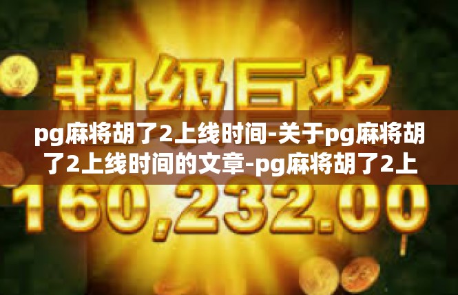 pg麻将胡了2上线时间-关于pg麻将胡了2上线时间的文章-pg麻将胡了2上线时间