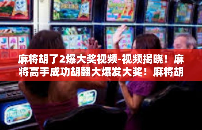 麻将胡了2爆大奖视频-视频揭晓！麻将高手成功胡翻大爆发大奖！麻将胡了2爆大奖视频