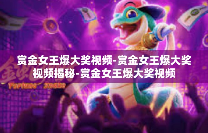 赏金女王爆大奖视频-赏金女王爆大奖视频揭秘-赏金女王爆大奖视频