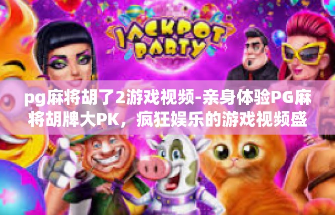 pg麻将胡了2游戏视频-亲身体验PG麻将胡牌大PK，疯狂娱乐的游戏视频盛宴-pg麻将胡了2游戏视频