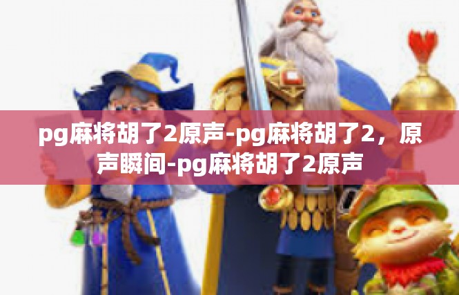pg麻将胡了2原声-pg麻将胡了2，原声瞬间-pg麻将胡了2原声