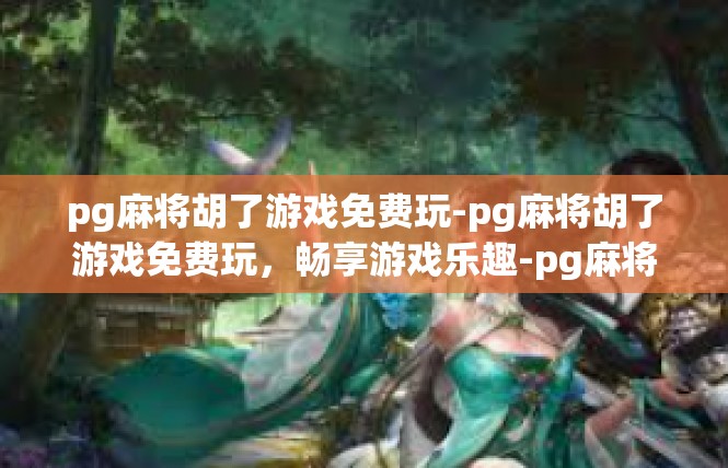 pg麻将胡了游戏免费玩-pg麻将胡了游戏免费玩，畅享游戏乐趣-pg麻将胡了游戏免费玩
