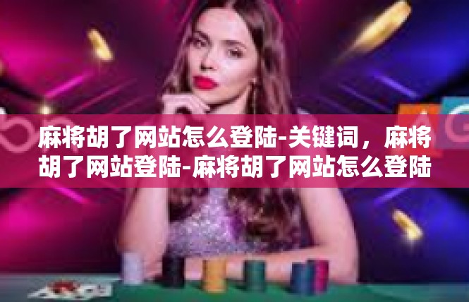 麻将胡了网站怎么登陆-关键词，麻将胡了网站登陆-麻将胡了网站怎么登陆
