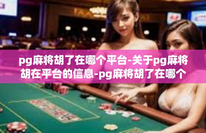 pg麻将胡了在哪个平台-关于pg麻将胡在平台的信息-pg麻将胡了在哪个平台