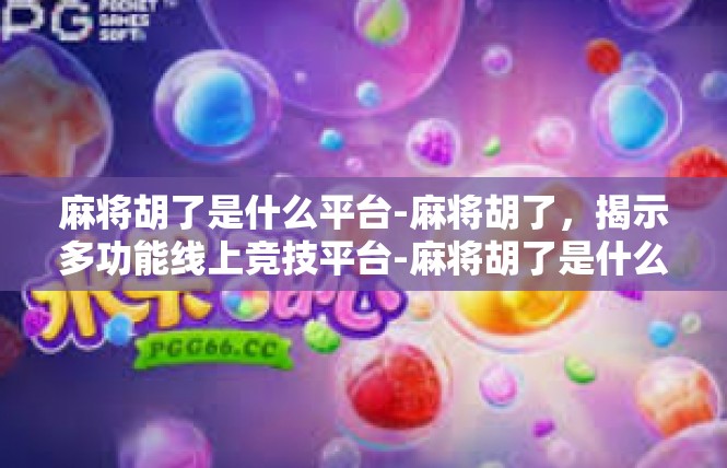 麻将胡了是什么平台-麻将胡了，揭示多功能线上竞技平台-麻将胡了是什么平台