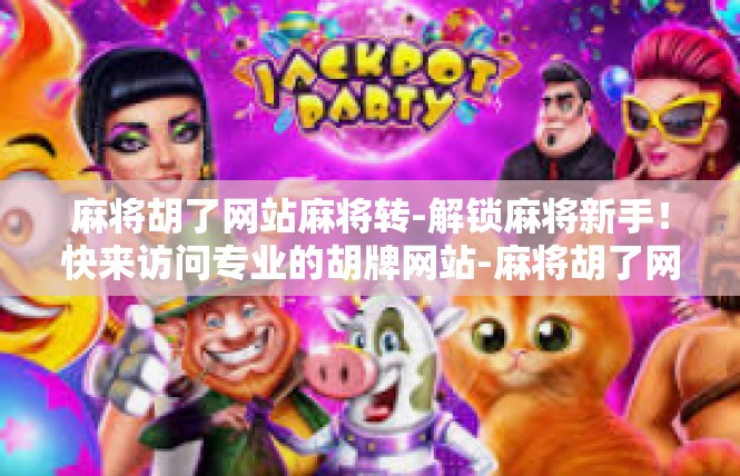 麻将胡了网站麻将转-解锁麻将新手！快来访问专业的胡牌网站-麻将胡了网站麻将转