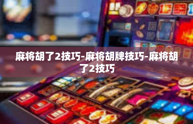 麻将胡了2技巧-麻将胡牌技巧-麻将胡了2技巧