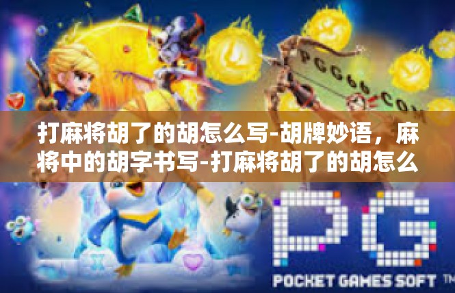 打麻将胡了的胡怎么写-胡牌妙语，麻将中的胡字书写-打麻将胡了的胡怎么写