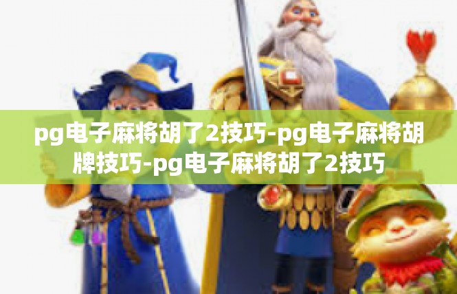 pg电子麻将胡了2技巧-pg电子麻将胡牌技巧-pg电子麻将胡了2技巧