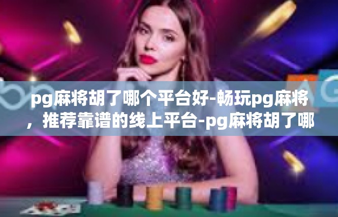 pg麻将胡了哪个平台好-畅玩pg麻将，推荐靠谱的线上平台-pg麻将胡了哪个平台好