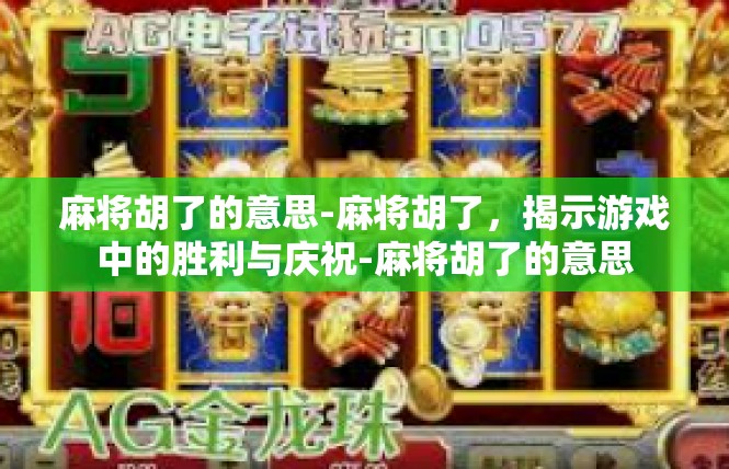 麻将胡了的意思-麻将胡了，揭示游戏中的胜利与庆祝-麻将胡了的意思