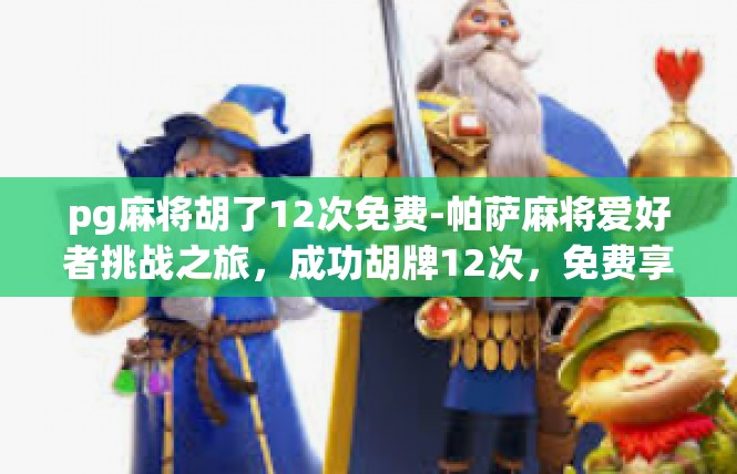 pg麻将胡了12次免费-帕萨麻将爱好者挑战之旅，成功胡牌12次，免费享全面特权！pg麻将胡了12次免费