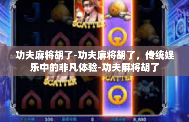 功夫麻将胡了-功夫麻将胡了，传统娱乐中的非凡体验-功夫麻将胡了