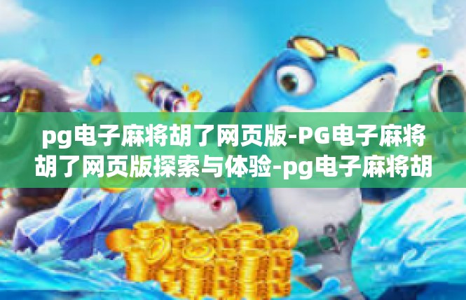 pg电子麻将胡了网页版-PG电子麻将胡了网页版探索与体验-pg电子麻将胡了网页版