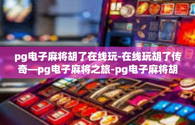 pg电子麻将胡了在线玩-在线玩胡了传奇—pg电子麻将之旅-pg电子麻将胡了在线玩